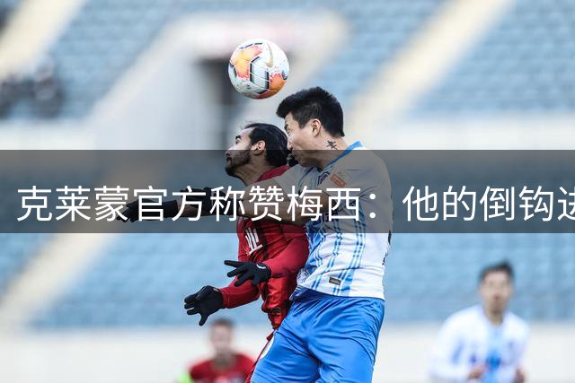 克莱蒙官方称赞梅西：他的倒钩进球配得上全场欢呼