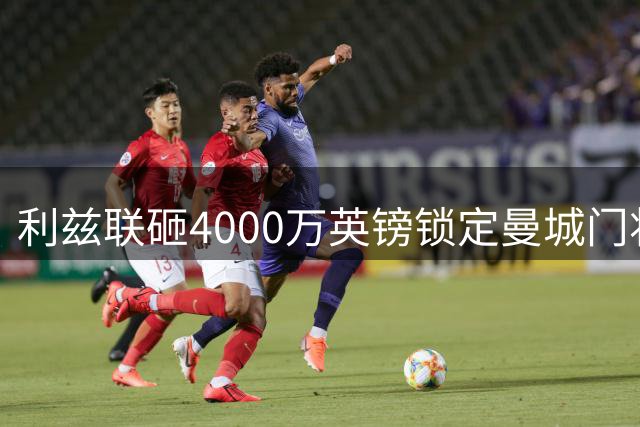 利兹联砸4000万英镑锁定曼城门将特拉福德