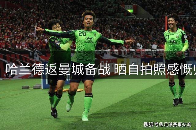 哈兰德返曼城备战 晒自拍照感慨归队
