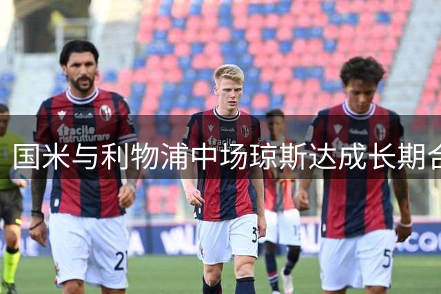 国米与利物浦中场琼斯达成长期合约意向 即将提出正式转会报价