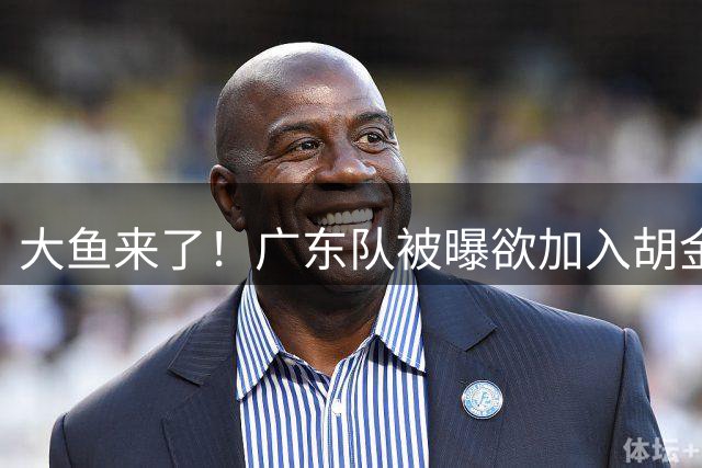 大鱼来了！广东队被曝欲加入胡金秋争夺战，上海山西皆已出局？