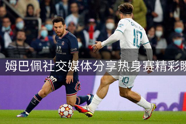 姆巴佩社交媒体分享热身赛精彩瞬间：享受当下最佳状态