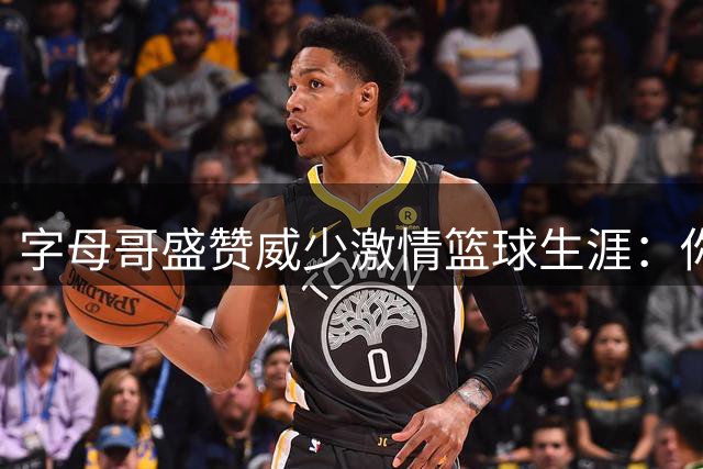 字母哥盛赞威少激情篮球生涯：你的热情感染全世界
