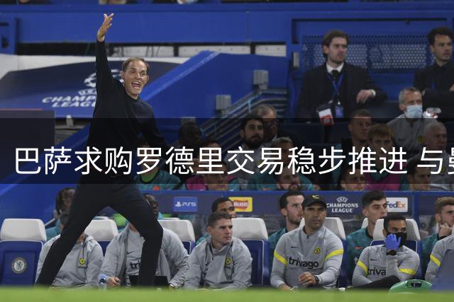 巴萨求购罗德里交易稳步推进 与曼城协商氛围良好