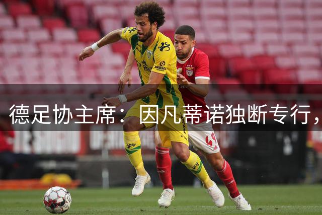 德足协主席：因凡蒂诺独断专行，必须确保FIFA塑造全新的组织文化
