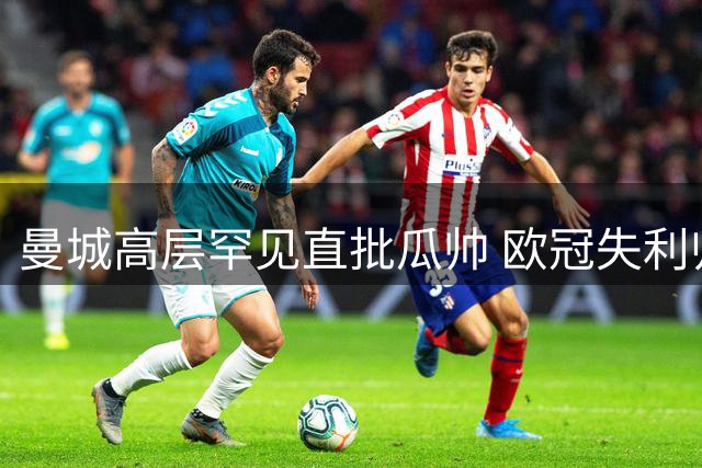 曼城高层罕见直批瓜帅 欧冠失利归咎轮换决策