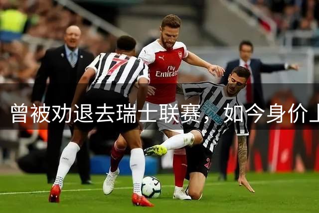 曾被劝退去瑞士联赛，如今身价上亿被利物浦阿森纳争抢，昔日教练揭秘他凭什么