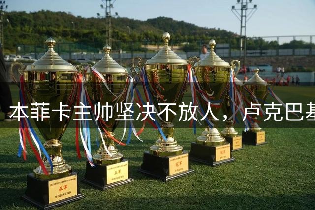 本菲卡主帅坚决不放人，卢克巴基奥转会桑德兰受阻