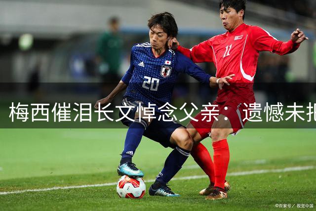 梅西催泪长文悼念父亲：遗憾未把世界杯冠军带给你 对未来充满怀疑