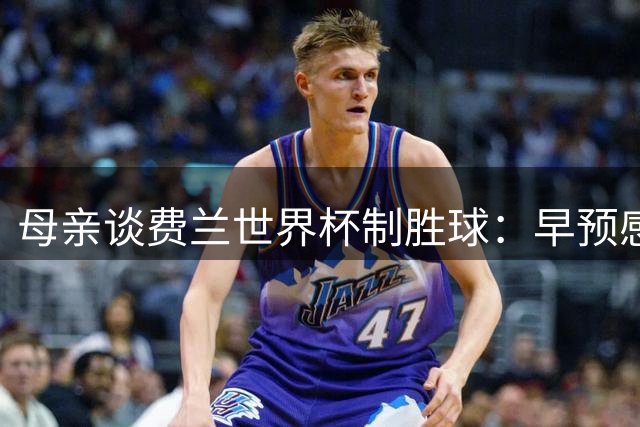 母亲谈费兰世界杯制胜球：早预感到会是他，因为他经历了太多困难