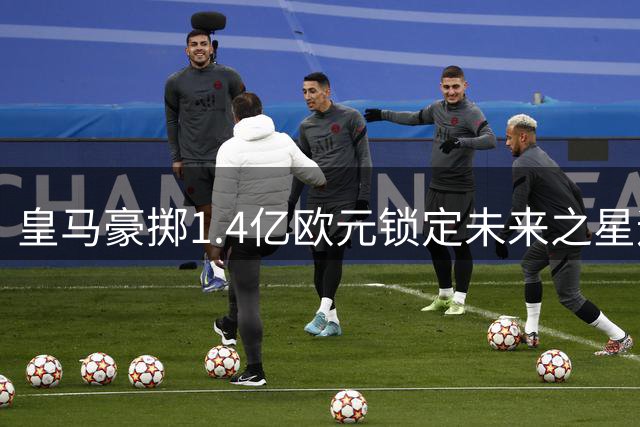 皇马豪掷1.4亿欧元锁定未来之星迪奥曼德