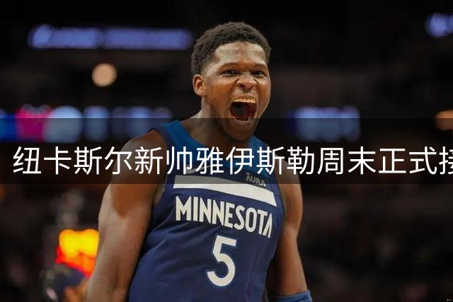 纽卡斯尔新帅雅伊斯勒周末正式接手 球队已飞赴西班牙开启季前备战
