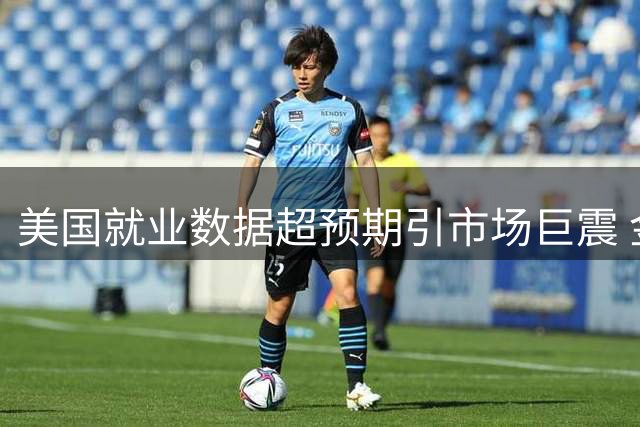 美国就业数据超预期引市场巨震 金价重挫国债收益率飙升