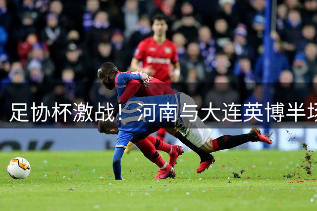 足协杯激战！河南与大连英博半场1-1战平 斯坦丘钟义浩各献精彩进球