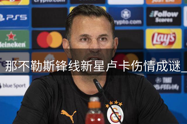 那不勒斯锋线新星卢卡伤情成谜 拉齐奥租借计划被迫搁置