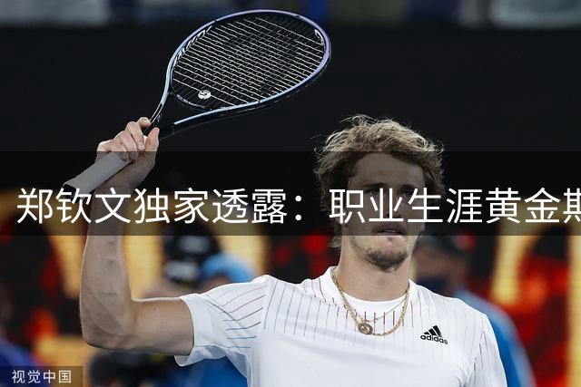 郑钦文独家透露：职业生涯黄金期尚未到来 伤病后重拾巅峰需时日