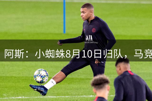 阿斯：小蜘蛛8月10日归队，马竞态度明确不卖