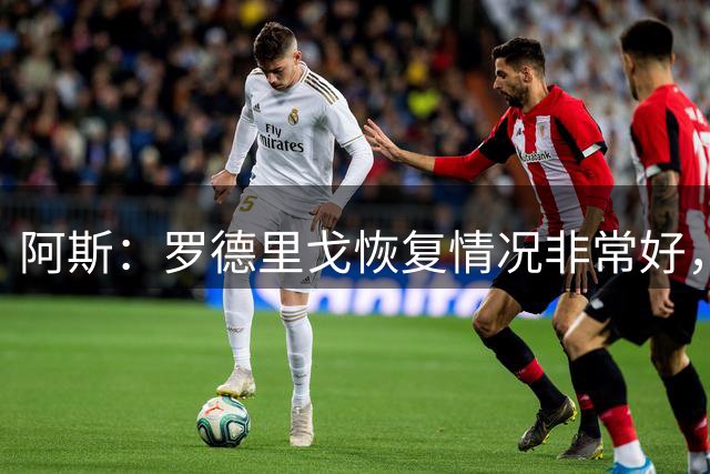 阿斯：罗德里戈恢复情况非常好，他有望在明年1月完全康复