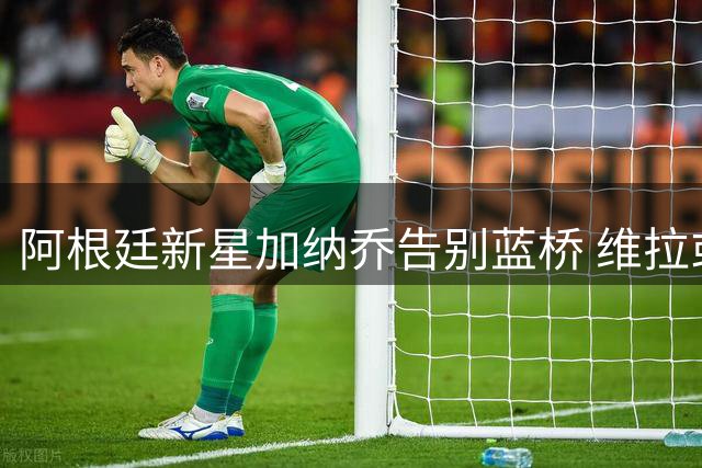 阿根廷新星加纳乔告别蓝桥 维拉或成其重生之地