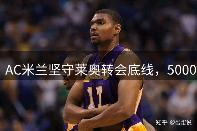 AC米兰坚守莱奥转会底线，5000万欧成谈判门槛
