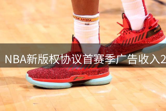 NBA新版权协议首赛季广告收入21.1亿美元 比赛期间同比暴涨38%
