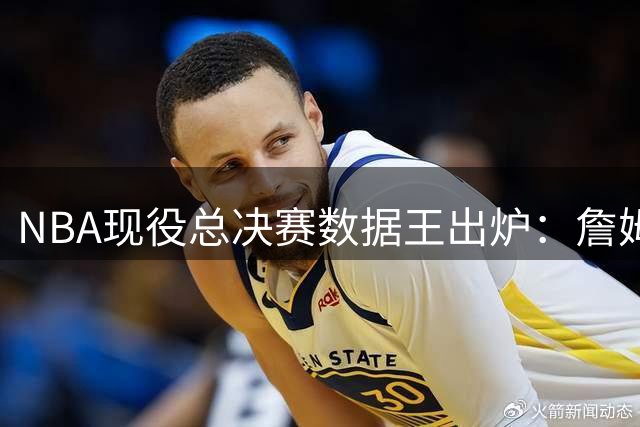 NBA现役总决赛数据王出炉：詹姆斯三项称霸 格林库里紧随其后