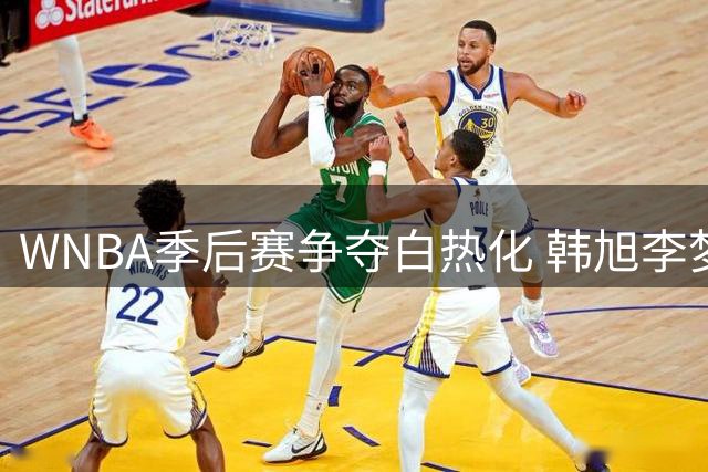 WNBA季后赛争夺白热化 韩旭李梦成球队关键X因素
